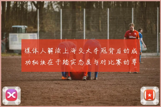 媒体人解读上海交大夺冠背后的成功秘诀在于踏实态度与对比赛的尊重